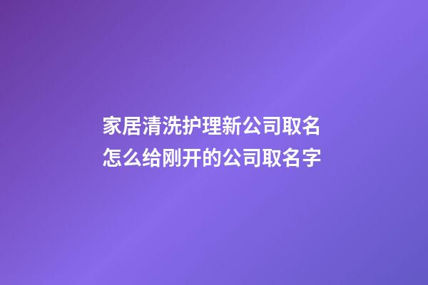 家居清洗护理新公司取名 怎么给刚开的公司取名字-第1张-公司起名-玄机派